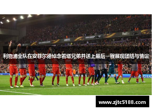 利物浦全队在安菲尔德悼念若塔兄弟并送上最后一程展现团结与情谊